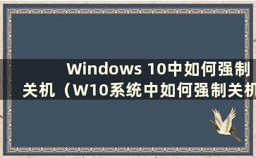 Windows 10中如何强制关机（W10系统中如何强制关机？）